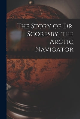 The Story of Dr. Scoresby, the Arctic Navigator [microform] by Anonymous