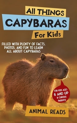 All Things Capybaras For Kids: Filled With Plenty of Facts, Photos, and Fun to Learn all About Capybaras by Reads, Animal