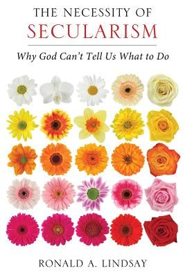 The Necessity of Secularism: Why God Can't Tell Us What to Do by Lindsay, Ronald A.