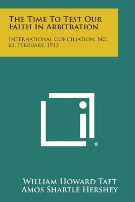 The Time to Test Our Faith in Arbitration: International Conciliation, No. 63, February, 1913 by Taft, William Howard