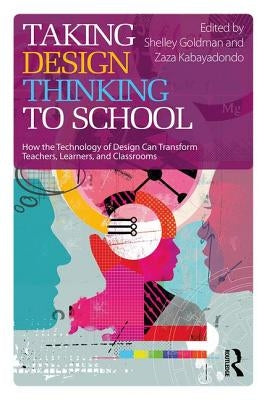 Taking Design Thinking to School: How the Technology of Design Can Transform Teachers, Learners, and Classrooms by Goldman, Shelley