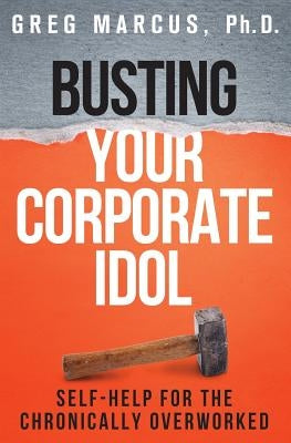Busting Your Corporate Idol: Self-Help for the Chronically Overworked by Marcus Ph. D., Greg