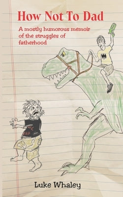 How Not To Dad: A Mostly Humorous Memoir of the Struggles of Fatherhood by Whaley, Luke