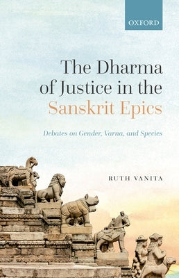 The Dharma of Justice in the Sanskrit Epics: Debates on Gender, Varna, and Species by Vanita, Ruth