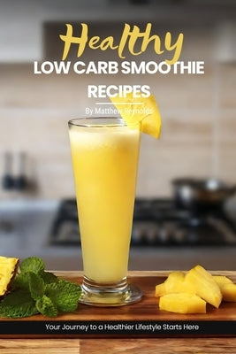 Health Low Carb Smoothie Recipes: Easy, Simple & Delicious Smoothie Recipe Cookbook To Start Your Journey Towards A Healthier Lifestyle by Reynolds, Matthew