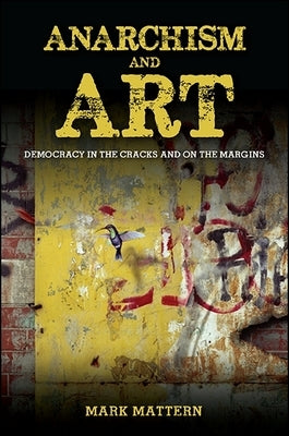 Anarchism and Art: Democracy in the Cracks and on the Margins by Mattern, Mark