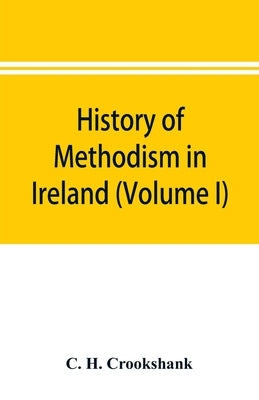 History of Methodism in Ireland (Volume I) Wesley and His Times by H. Crookshank, C.