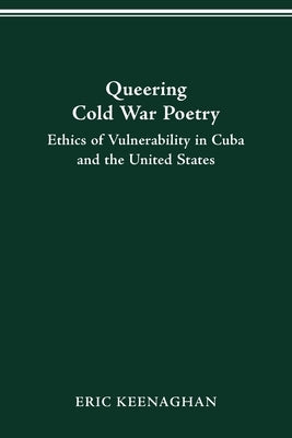 Queering Cold War Poetry: Ethics of Vulnerability in Cuba and the United States by Keenaghan, Eric