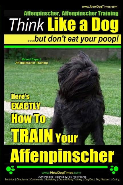 Affenpinscher, Affenpinscher Training - Think Like a Dog But Don't Eat Your Poop! - Breed Expert Affenpinscher Training -: Here's Exactly How to Train by Pearce, Paul Allen