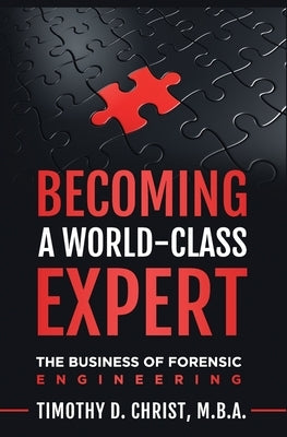 Becoming a World-Class Expert: The Business of Forensic Engineering by Christ M. B. a., Timothy David