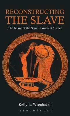 Reconstructing the Slave: The Image of the Slave in Ancient Greece by Wrenhaven, Kelly L.