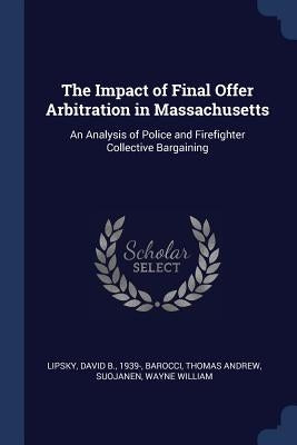 The Impact of Final Offer Arbitration in Massachusetts: An Analysis of Police and Firefighter Collective Bargaining by Lipsky, David B.