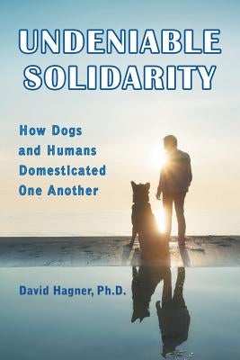 Undeniable Solidarity: How Dogs and Humans Domesticated One Another by Hagner, David
