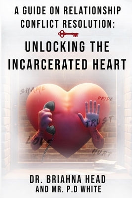 A Guide on Relationship Conflict Resolution: Unlocking the Incarcerated Heart by White, P. D.