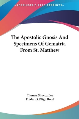 The Apostolic Gnosis And Specimens Of Gematria From St. Matthew by Lea, Thomas Simcox