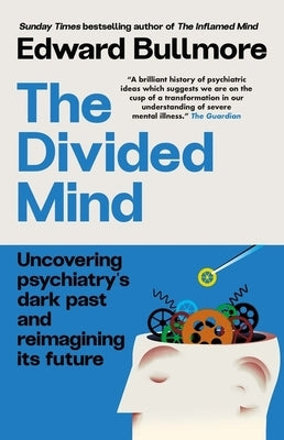 The Divided Mind: Uncovering Psychiatry's Dark Past and Reimagining Its Future by Bullmore, Edward
