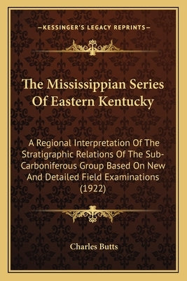 The Mississippian Series Of Eastern Kentucky: A Regional Interpretation Of The Stratigraphic Relations Of The Sub-Carboniferous Group Based On New And by Butts, Charles