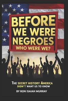 Before We Were Negroes; Who Were We?: The Secret History America Didn't Want Us To Know Exposing African-American Whitewashed History 6x9 239 pages Bl by Murray, Ron Isaiah