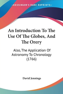 An Introduction To The Use Of The Globes, And The Orery: Also, The Application Of Astronomy To Chronology (1766) by Jennings, David