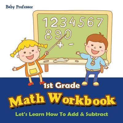 1st Grade Math Workbook: Let's Learn How To Add & Subtract by Baby Professor