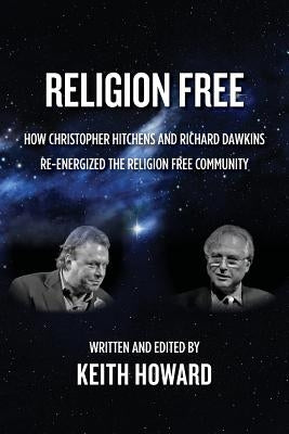 Religion Free: How Christopher Hitchens and Richard Dawkins re-energized the Religion Free Community by Howard, Keith