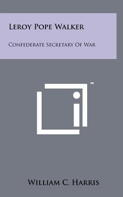 Leroy Pope Walker: Confederate Secretary Of War by Harris, William C.