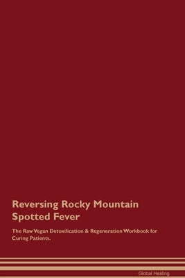 Reversing Rocky Mountain Spotted Fever The Raw Vegan Detoxification & Regeneration Workbook for Curing Patients. by Healing, Global