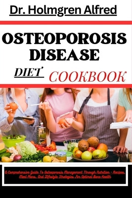 Osteoporosis Disease Diet Cookbook: A Comprehensive Guide To Osteoporosis Management Through Nutrition - Recipes, Meal Plans, And Lifestyle Strategies by Alfred, Holmgren