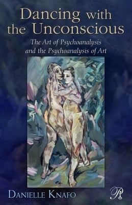 Dancing with the Unconscious: The Art of Psychoanalysis and the Psychoanalysis of Art by Knafo, Danielle