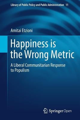 Happiness Is the Wrong Metric: A Liberal Communitarian Response to Populism by Etzioni, Amitai