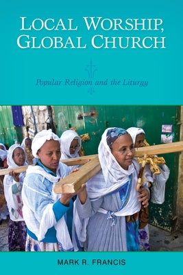Local Worship, Global Church: Popular Religion and the Liturgy by Francis, Mark R.