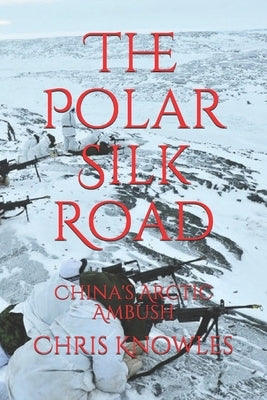 The Polar Silk Road: China's Arctic Ambush by Knowles, Chris
