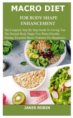 Macro Diet for Body Shape Enhancement: The Complete Step By Step Guide To Giving You The Desired Body Shape You Want.(Flexible Dieting, Essential Macr by Robin, Jakes