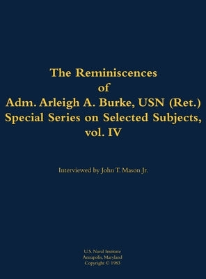 The Reminiscences of Adm. Arleigh A. Burke, USN (Ret.), Special Series on Selected Subjects, Vol. 4: 1901-1996 by Burke, Arleigh a.