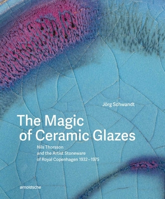 The Magic of Ceramic Glazes: Nils Thorsson and the Artist Stoneware of Royal Copenhagen 1932-1975 by Schwandt, Jörg