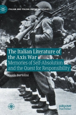 The Italian Literature of the Axis War: Memories of Self-Absolution and the Quest for Responsibility by Bartolini, Guido