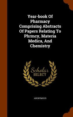 Year-book Of Pharmacy Comprising Abstracts Of Papers Relating To Phrmcy, Materia Medica, And Chemistry by Anonymous