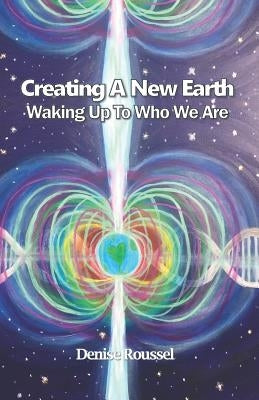 Creating A New Earth: Waking Up To Who We Are by Roussel, Denise