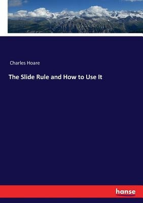 The Slide Rule and How to Use It by Charles Hoare