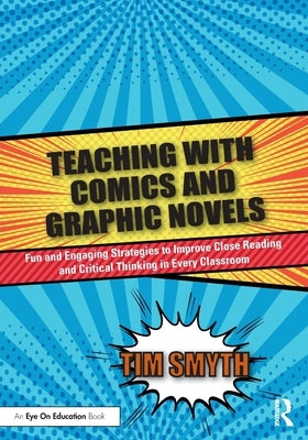 Teaching with Comics and Graphic Novels: Fun and Engaging Strategies to Improve Close Reading and Critical Thinking in Every Classroom by Smyth, Tim