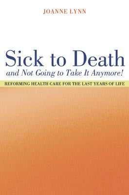 Sick to Death and Not Going to Take It Anymore!: Reforming Health Care for the Last Years of Life by Lynn, Joanne