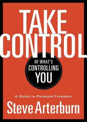 Take Control of What's Controlling You: A Guide to Personal Freedom by Arterburn, Stephen