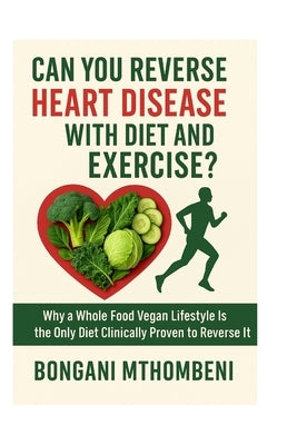 Can You Reverse Heart Disease with Diet and Exercise?: Why a Whole Food Vegan Lifestyle Is the Only Diet Clinically Proven to Reverse It by Mthombeni, Bongani