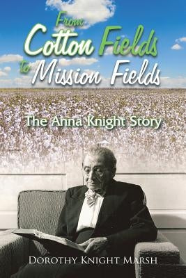 From Cotton Fields to Mission Fields: The Anna Knight Story by Marsh, Dorothy Knight