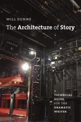 The Architecture of Story: A Technical Guide for the Dramatic Writer by Dunne, Will