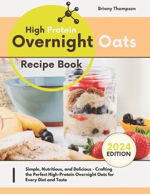 High Protein Overnight Oats Recipe Book: Simple, Nutritious, and Delicious - Crafting the Perfect High-Protein Overnight Oats for Every Diet and Taste by Thompson, Briony