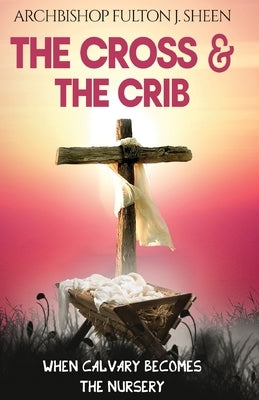 The Cross and the Crib: When Calvary Becomes The Nursery by Sheen, Fulton J.