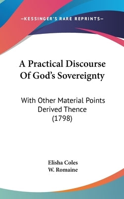 A Practical Discourse Of God's Sovereignty: With Other Material Points Derived Thence (1798) by Coles, Elisha
