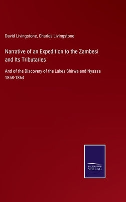 Narrative of an Expedition to the Zambesi and Its Tributaries: And of the Discovery of the Lakes Shirwa and Nyassa 1858-1864 by Livingstone, David