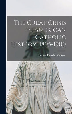 The Great Crisis in American Catholic History, 1895-1900 by McAvoy, Thomas Timothy 1903-